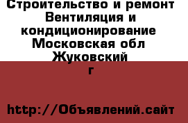 Строительство и ремонт Вентиляция и кондиционирование. Московская обл.,Жуковский г.